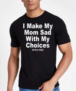 I Make My Mom Sad With My Choices Everyday T shirt 4