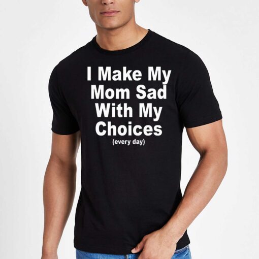 I Make My Mom Sad With My Choices Everyday T-shirt