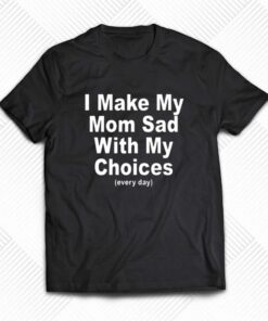 I Make My Mon Sad With My Choices T-shirt I Make My Mon Sad With My Choices T-shirt