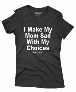 I Make My Mon Sad With My Choices T-shirt I Make My Mon Sad With My Choices T-shirt