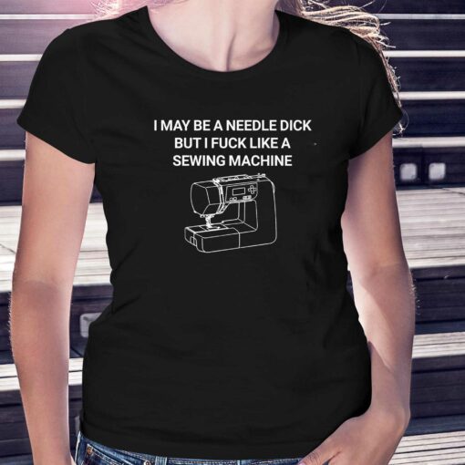 I May Be A Needle Dick But I Fuck Like A Sewing Machine Shirt