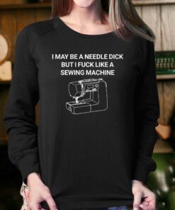 I May Be A Needle Dick But I Fuck Like A Sewing Machine Shirt 4