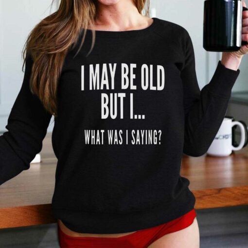 I May Be Old But I What Was I Saying Shirt