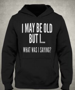 I May Be Old But I What Was I Saying Shirt 3