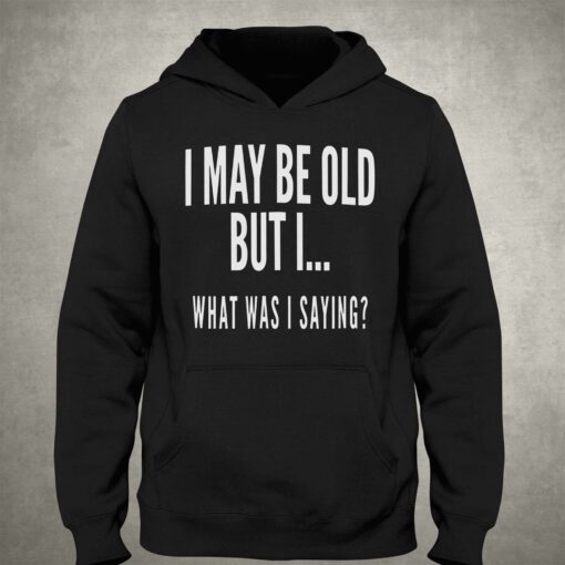 I May Be Old But I What Was I Saying Shirt