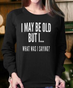 I May Be Old But I What Was I Saying Shirt 4