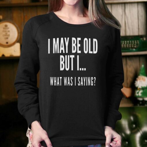 I May Be Old But I What Was I Saying Shirt