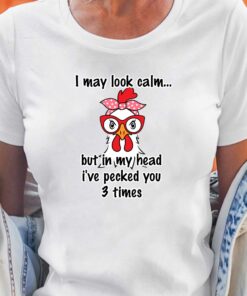 I May Look Calm But In My Head Ive Pecked You 3 Times T-shirt