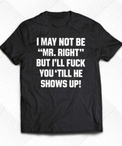 I May Not Be Mr Right But Ill Fuck You Till He Shows Up Shirt I May Not Be Mr Right But Ill Fuck You Till He Shows Up Shirt