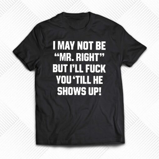 I May Not Be Mr Right But Ill Fuck You Till He Shows Up Shirt