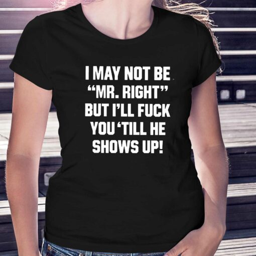 I May Not Be Mr Right But Ill Fuck You Till He Shows Up Shirt