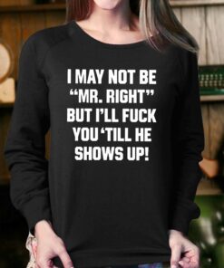 I May Not Be Mr Right But Ill Fuck You Till He Shows Up Shirt 4