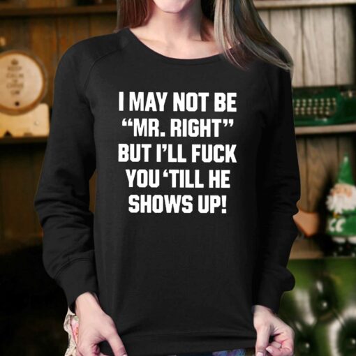 I May Not Be Mr Right But Ill Fuck You Till He Shows Up Shirt