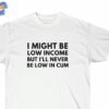 I Might Be Low Income But I’ll Never Be Low In Cum Funny