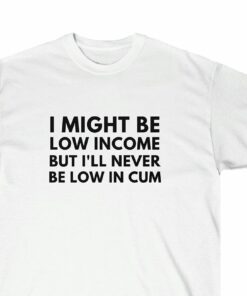 I Might Be Low Income But I’ll Never Be Low In Cum Funny I Might Be Low Income But I’ll Never Be Low In Cum Funny