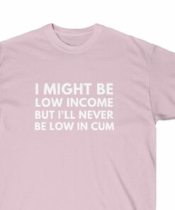 I Might Be Low Income But I’ll Never Be Low In Cum Funny I Might Be Low Income But I’ll Never Be Low In Cum Funny