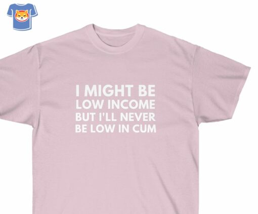 I Might Be Low Income But I’ll Never Be Low In Cum Funny