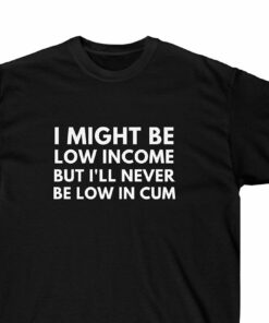 I Might Be Low Income But I'll Never Be Low In Cum Funny 2 I Might Be Low Income But Ill Never Be Low In Cum Funny 3