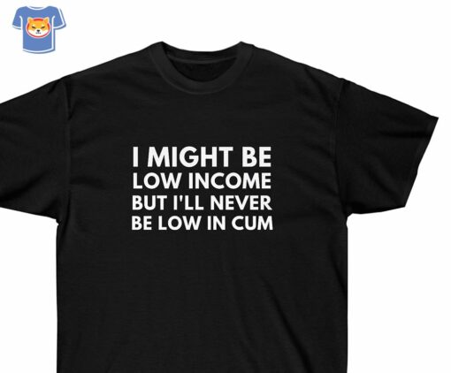 I Might Be Low Income But I’ll Never Be Low In Cum Funny