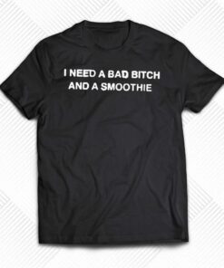 I Need A Bad Bitch And A Smoothie Shirt I Need A Bad Bitch And A Smoothie Shirt