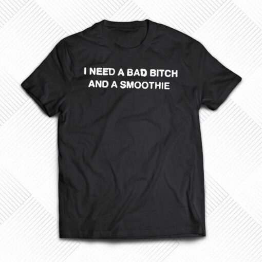 I Need A Bad Bitch And A Smoothie Shirt