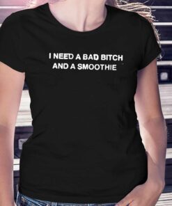 I Need A Bad Bitch And A Smoothie Shirt I Need A Bad Bitch And A Smoothie Shirt