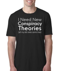I Need New Conspiracy Theories All My Old Ones Came True T-shirt I Need New Conspiracy Theories All My Old Ones Came True T-shirt