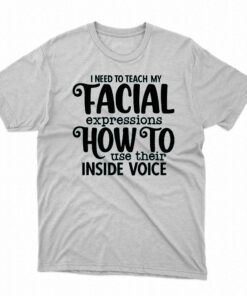 I Need To Teach My Facial Expressions How To Use Their Inside Voice T-shirt