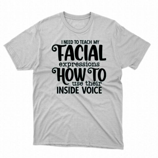 I Need To Teach My Facial Expressions How To Use Their Inside Voice T-shirt