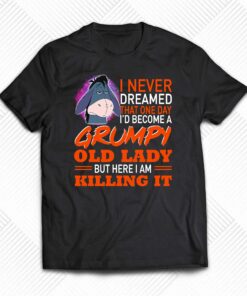 I Never Dreamed That One Day I’d Become A Grumpy Old Lady But Here I Am Killing It Shirt I Never Dreamed That One Day I’d Become A Grumpy Old Lady But Here I Am Killing It Shirt