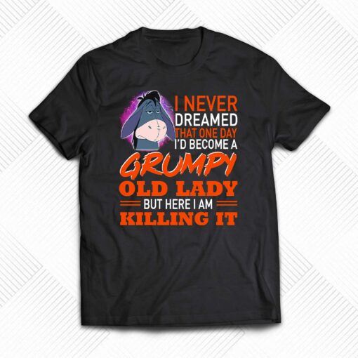 I Never Dreamed That One Day I’d Become A Grumpy Old Lady But Here I Am Killing It Shirt