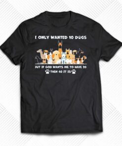 I Only Wanted 10 Dogs But Is God Wants Me To Have 20 Then 40 It Is Shirt I Only Wanted 10 Dogs But Is God Wants Me To Have 20 Then 40 It Is Shirt