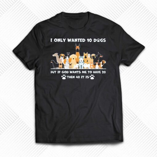 I Only Wanted 10 Dogs But Is God Wants Me To Have 20 Then 40 It Is Shirt