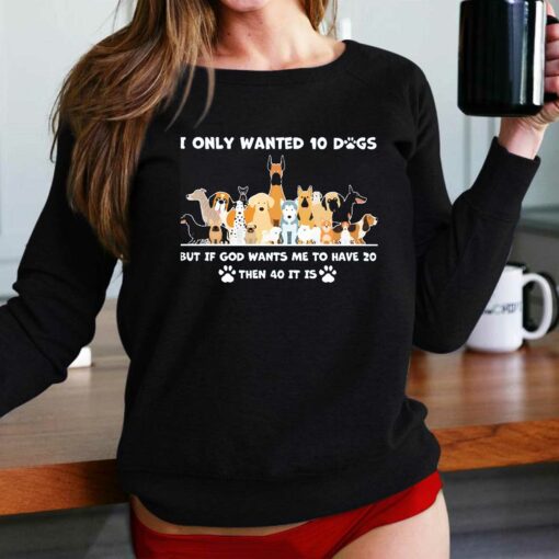 I Only Wanted 10 Dogs But Is God Wants Me To Have 20 Then 40 It Is Shirt