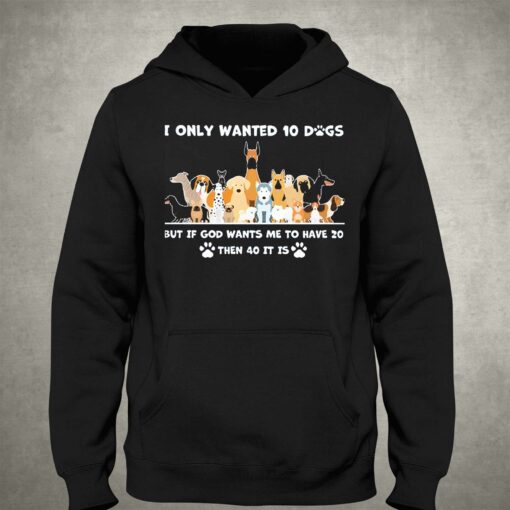 I Only Wanted 10 Dogs But Is God Wants Me To Have 20 Then 40 It Is Shirt