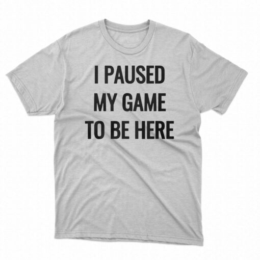 I Paused My Game To Be Here T-shirt