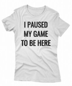 I Paused My Game To Be Here T-shirt