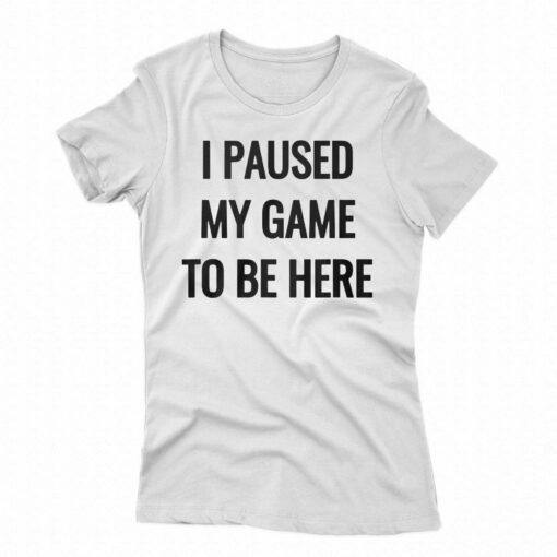 I Paused My Game To Be Here T-shirt