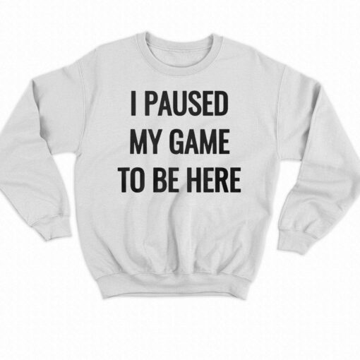 I Paused My Game To Be Here T-shirt