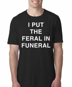 I Put The Feral In Funeral T-shirt I Put The Feral In Funeral T-shirt