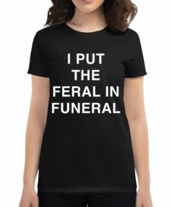 I Put The Feral In Funeral T-shirt I Put The Feral In Funeral T-shirt