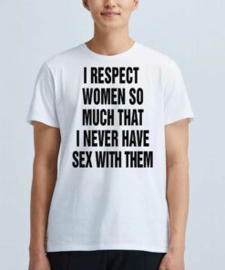I Respect Women So Much I Never Have Sex With Them T-shirt