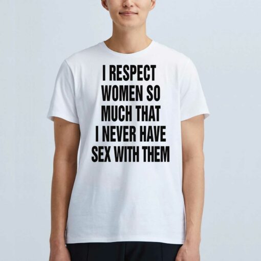 I Respect Women So Much I Never Have Sex With Them T-shirt