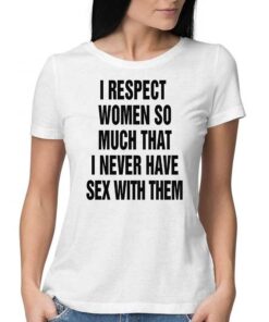 I Respect Women So Much I Never Have Sex With Them T-shirt