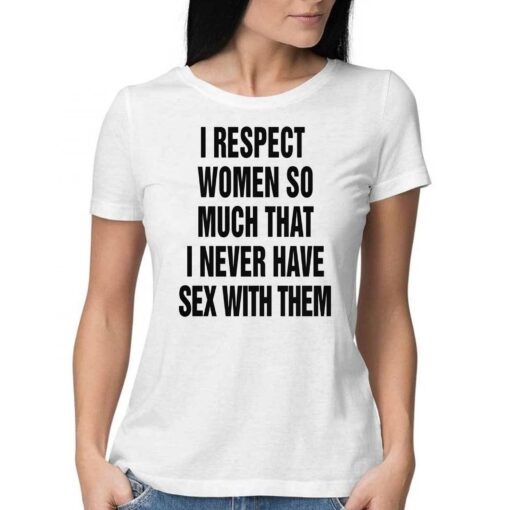 I Respect Women So Much I Never Have Sex With Them T-shirt