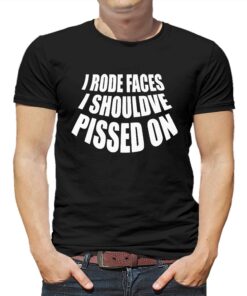 I Rode Faces I Shouldve Pissed On Shirt I Rode Faces I Shouldve Pissed On Shirt