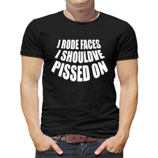 I Rode Faces I Shouldve Pissed On Shirt