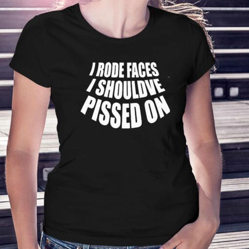 I Rode Faces I Shouldve Pissed On Shirt