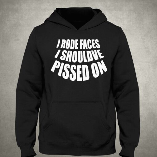 I Rode Faces I Shouldve Pissed On Shirt