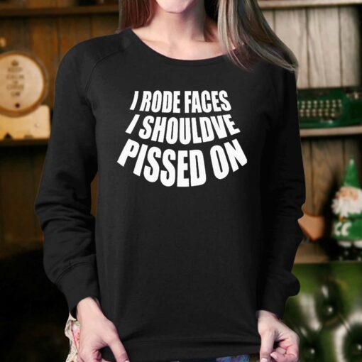 I Rode Faces I Shouldve Pissed On Shirt